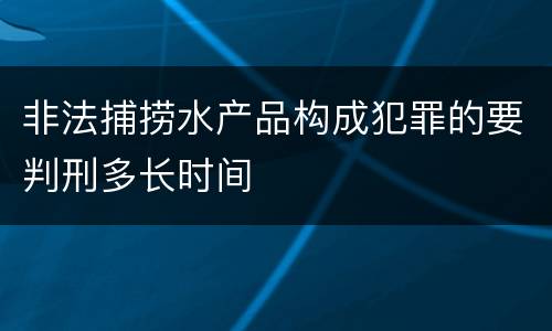 非法捕捞水产品构成犯罪的要判刑多长时间