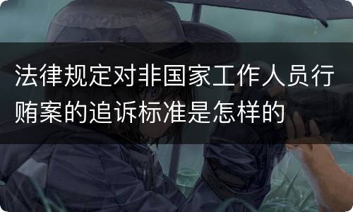 法律规定对非国家工作人员行贿案的追诉标准是怎样的