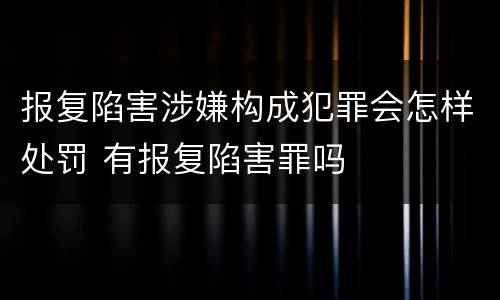 报复陷害涉嫌构成犯罪会怎样处罚 有报复陷害罪吗