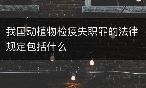 我国动植物检疫失职罪的法律规定包括什么