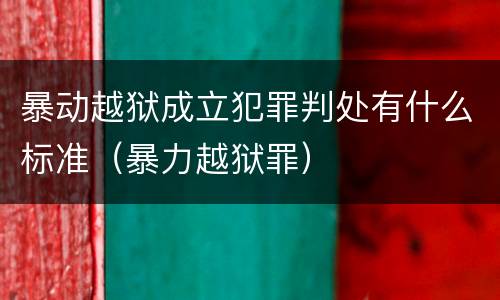 暴动越狱成立犯罪判处有什么标准（暴力越狱罪）