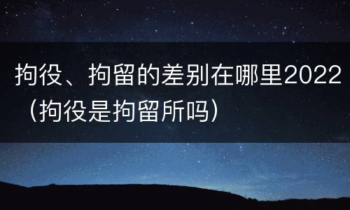 拘役、拘留的差别在哪里2022（拘役是拘留所吗）