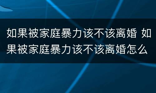 如果被家庭暴力该不该离婚 如果被家庭暴力该不该离婚怎么办