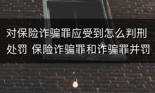 对保险诈骗罪应受到怎么判刑处罚 保险诈骗罪和诈骗罪并罚