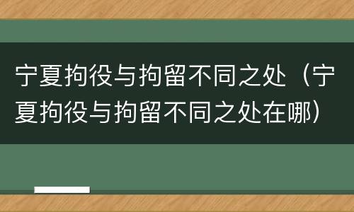 宁夏拘役与拘留不同之处（宁夏拘役与拘留不同之处在哪）