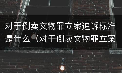 对于倒卖文物罪立案追诉标准是什么（对于倒卖文物罪立案追诉标准是什么意思）