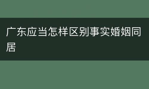 广东应当怎样区别事实婚姻同居