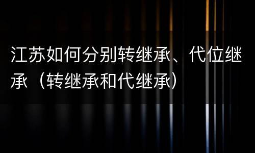 江苏如何分别转继承、代位继承（转继承和代继承）