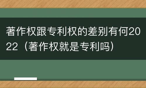 著作权跟专利权的差别有何2022（著作权就是专利吗）