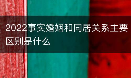 2022事实婚姻和同居关系主要区别是什么