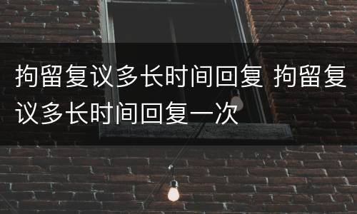 拘留复议多长时间回复 拘留复议多长时间回复一次