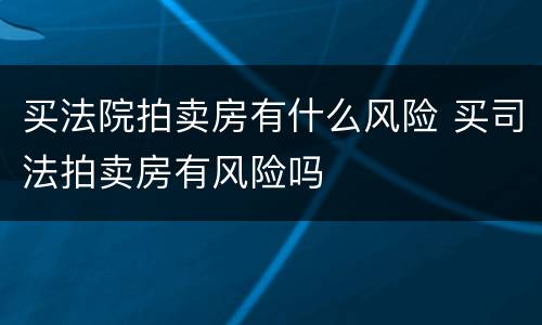 买法院拍卖房有什么风险 买司法拍卖房有风险吗