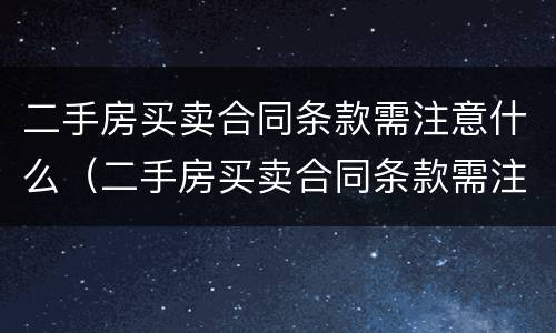 二手房买卖合同条款需注意什么（二手房买卖合同条款需注意什么细节）
