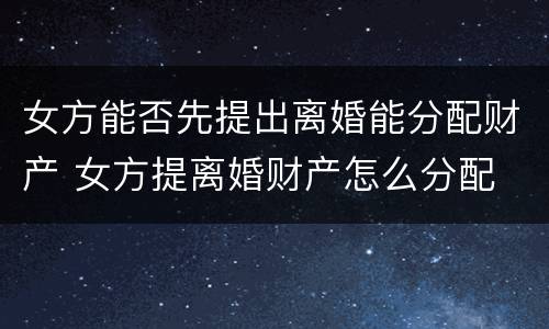 女方能否先提出离婚能分配财产 女方提离婚财产怎么分配