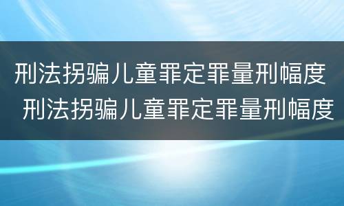 刑法拐骗儿童罪定罪量刑幅度 刑法拐骗儿童罪定罪量刑幅度大吗