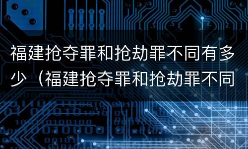 福建抢夺罪和抢劫罪不同有多少（福建抢夺罪和抢劫罪不同有多少例）