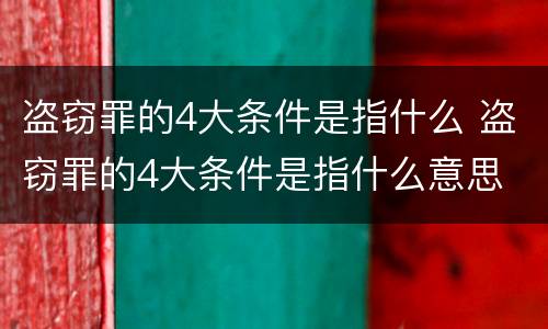 盗窃罪的4大条件是指什么 盗窃罪的4大条件是指什么意思