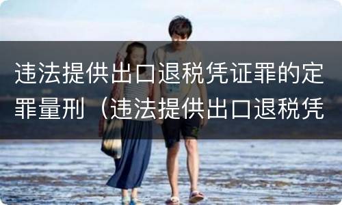 违法提供出口退税凭证罪的定罪量刑（违法提供出口退税凭证罪的定罪量刑依据）