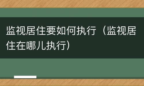 监视居住要如何执行（监视居住在哪儿执行）