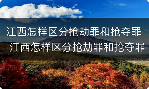 江西怎样区分抢劫罪和抢夺罪 江西怎样区分抢劫罪和抢夺罪呢