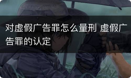 对虚假广告罪怎么量刑 虚假广告罪的认定
