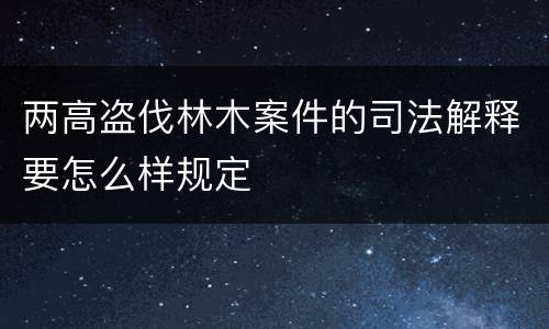 两高盗伐林木案件的司法解释要怎么样规定