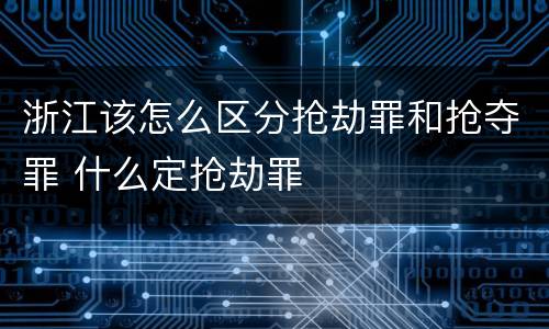 浙江该怎么区分抢劫罪和抢夺罪 什么定抢劫罪