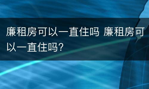 廉租房可以一直住吗 廉租房可以一直住吗?