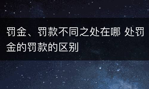 罚金、罚款不同之处在哪 处罚金的罚款的区别