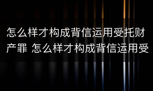 怎么样才构成背信运用受托财产罪 怎么样才构成背信运用受托财产罪