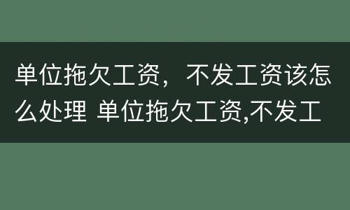 单位拖欠工资，不发工资该怎么处理 单位拖欠工资,不发工资该怎么处理好