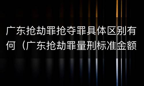 广东抢劫罪抢夺罪具体区别有何（广东抢劫罪量刑标准金额）