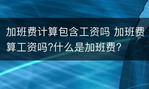 加班费计算包含工资吗 加班费算工资吗?什么是加班费?