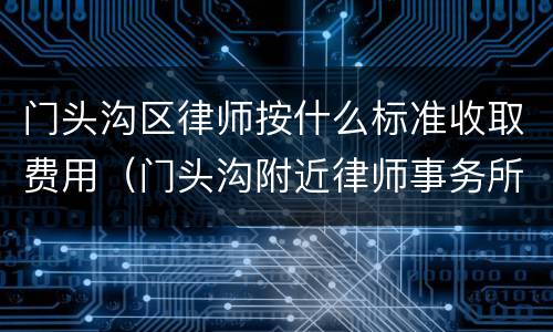 门头沟区律师按什么标准收取费用（门头沟附近律师事务所免费咨询）