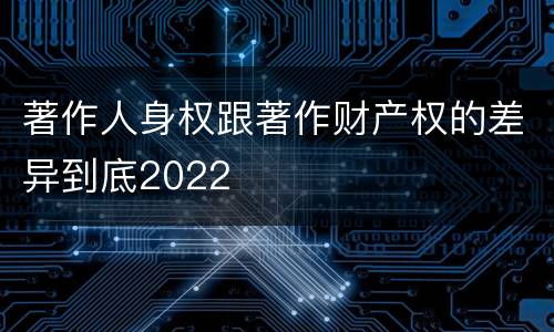 著作人身权跟著作财产权的差异到底2022