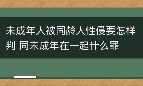 未成年人被同龄人性侵要怎样判 同未成年在一起什么罪