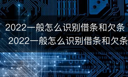 2022一般怎么识别借条和欠条 2022一般怎么识别借条和欠条的真假