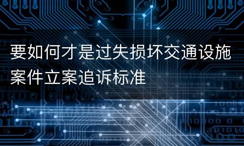 要如何才是过失损坏交通设施案件立案追诉标准