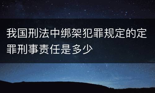 我国刑法中绑架犯罪规定的定罪刑事责任是多少
