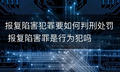 报复陷害犯罪要如何判刑处罚 报复陷害罪是行为犯吗
