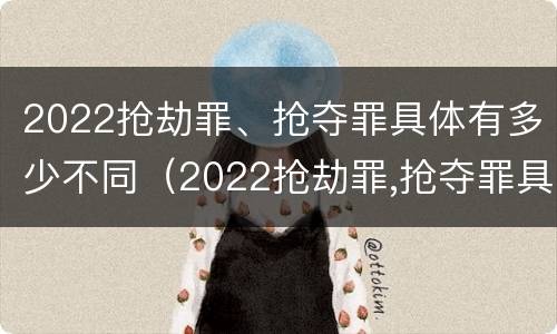 2022抢劫罪、抢夺罪具体有多少不同（2022抢劫罪,抢夺罪具体有多少不同判刑）