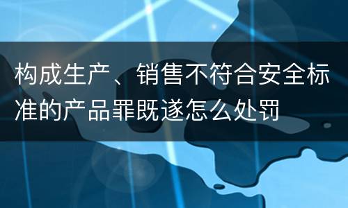 构成生产、销售不符合安全标准的产品罪既遂怎么处罚