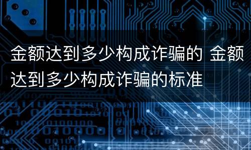 金额达到多少构成诈骗的 金额达到多少构成诈骗的标准
