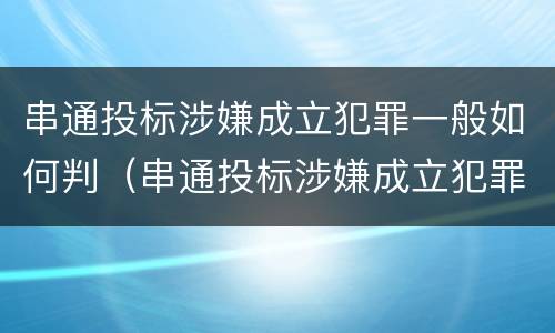 串通投标涉嫌成立犯罪一般如何判（串通投标涉嫌成立犯罪一般如何判刑）