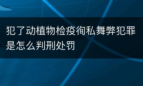 犯了动植物检疫徇私舞弊犯罪是怎么判刑处罚