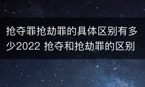 抢夺罪抢劫罪的具体区别有多少2022 抢夺和抢劫罪的区别