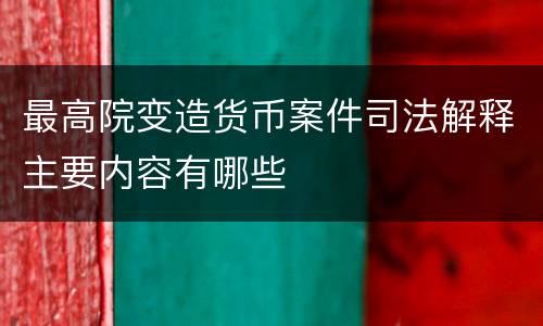 最高院变造货币案件司法解释主要内容有哪些