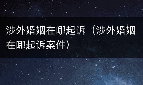 涉外婚姻在哪起诉（涉外婚姻在哪起诉案件）