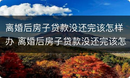 离婚后房子贷款没还完该怎样办 离婚后房子贷款没还完该怎样办房产证