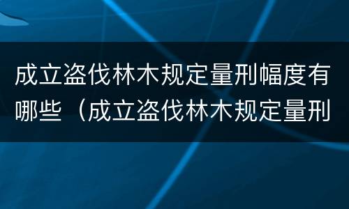 成立盗伐林木规定量刑幅度有哪些（成立盗伐林木规定量刑幅度有哪些标准）
